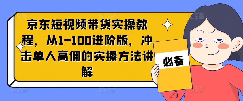 京东短视频带货实操教程，从1-100进阶版，冲击单人高佣的实操方法讲解-第1张图片-我要自学网