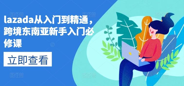 lazada从入门到精通，跨境东南亚新手入门必修课-第1张图片-我要自学网