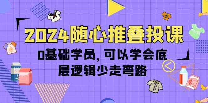 (10017期)2024随心推叠投课，0基础学员，可以学会底层逻辑少走弯路(14节)-第1张图片-我要自学网