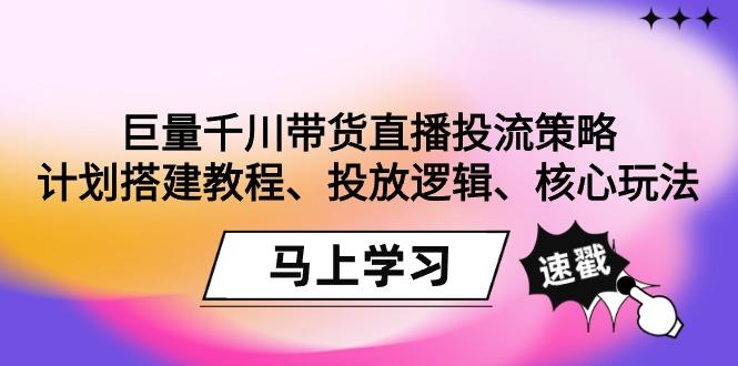 巨量千川带货直播投流策略：计划搭建教程、投放逻辑、核心玩法！-第1张图片-我要自学网