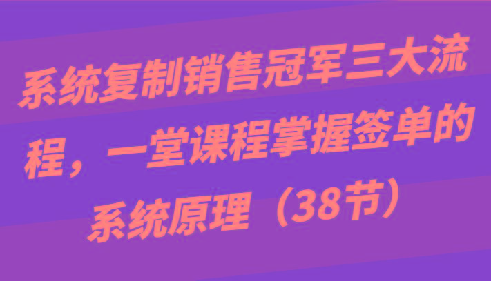 系统复制销售冠军三大流程，一堂课程掌握签单的系统原理(38节)-第1张图片-我要自学网