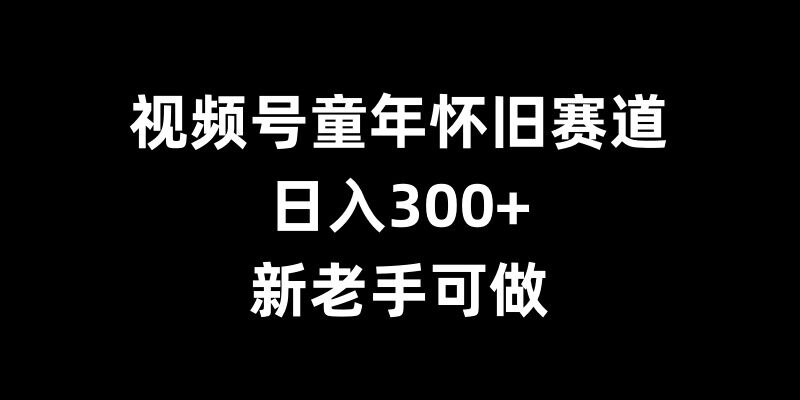 视频号童年怀旧赛道,日入300+,新老手可做【揭秘】-第1张图片-我要自学网 视频号童年怀旧赛道,日入300+,新老手可做【揭秘】-第1张图片-我要自学网