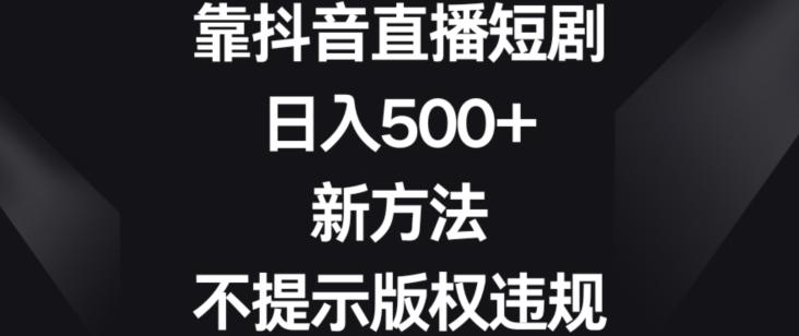 靠抖音直播短剧，日入500+，新方法、不提示版权违规【揭秘】-第1张图片-我要自学网