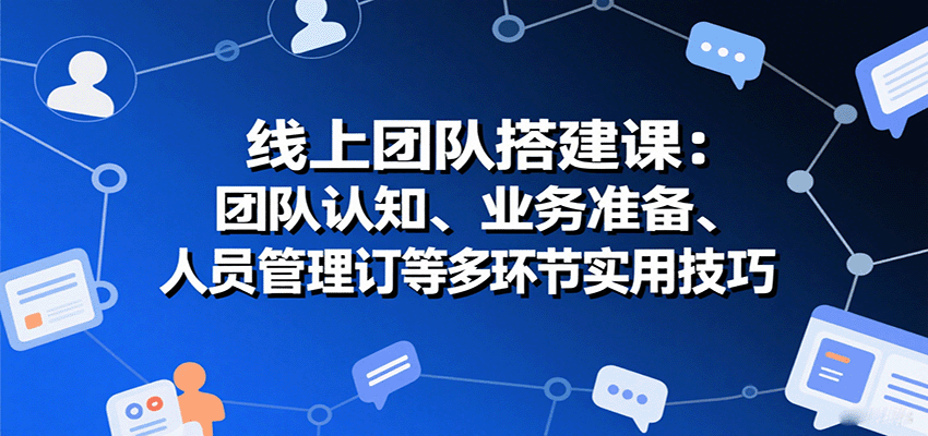 线上团队搭建课：团队认知、业务准备、人员管理、协议签订等多环节实用技巧-第1张图片-我要自学网