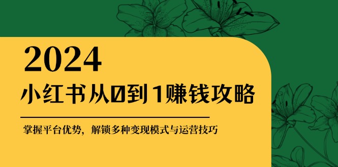 小红书从0到1赚钱攻略：掌握平台优势，解锁多种变现赚钱模式与运营技巧-第1张图片-我要自学网