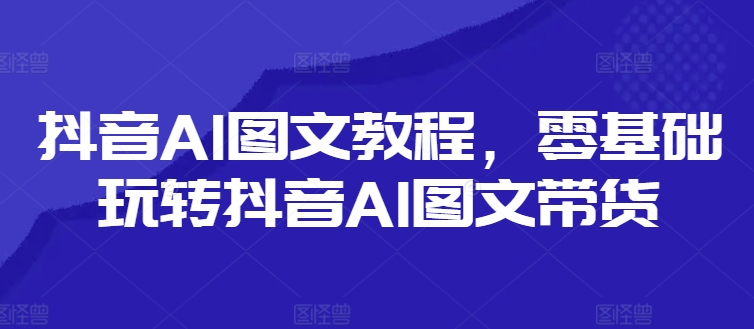 抖音AI图文教程，零基础玩转抖音AI图文带货-第1张图片-我要自学网