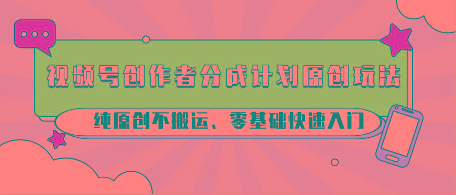 视频号创作者分成计划原创玩法；纯原创不搬运、零基础快速入门-第1张图片-我要自学网