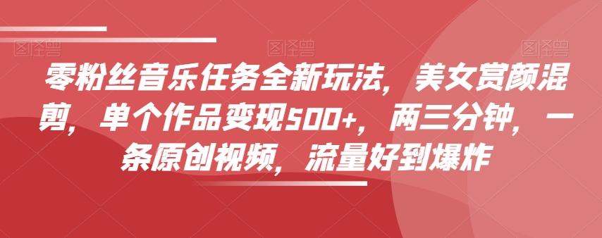 零粉丝音乐任务全新玩法，美女赏颜混剪，单个作品变现500+，两三分钟，一条原创视频，流量好到爆炸-第1张图片-我要自学网