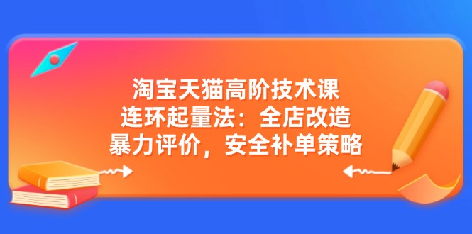 淘宝天猫高阶技术课：连环起量法：全店改造，暴力评价，安全补单策略-第1张图片-我要自学网