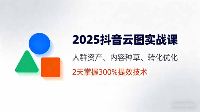 2025抖音云图实战课，人群资产、内容种草、转化优化，2天掌握300%提效技术-第1张图片-我要自学网