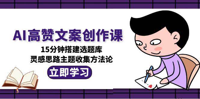 AI高赞文案创作课，15分钟搭建选题库，灵感思路主题收集方法论-第1张图片-我要自学网