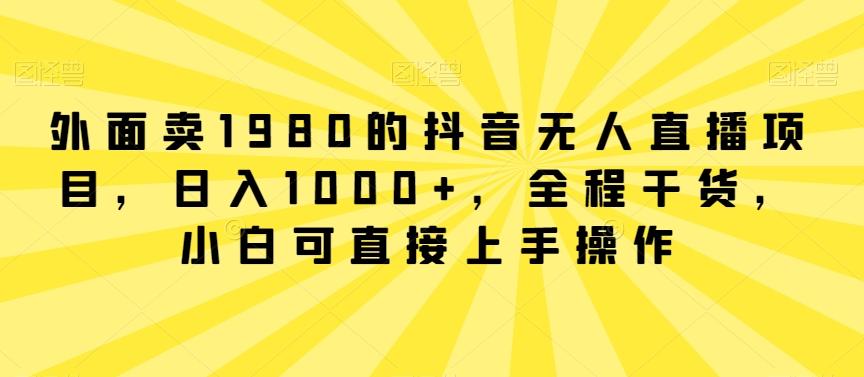 外面卖1980的抖音无人直播项目，日入1000+，全程干货，小白可直接上手操作【揭秘】-第1张图片-我要自学网