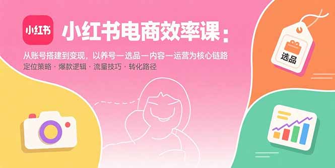 小红书电商效率课：从账号搭建到变现，以养号-选品-内容-运营为核心链路-第1张图片-我要自学网