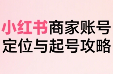 小红书电商全链路实战从定位到爆单，系统拆解小红书商家起号全流程-第1张图片-我要自学网