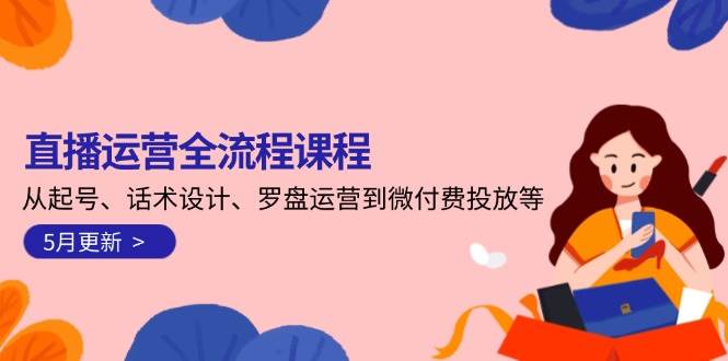 直播运营全流程课程-5月更新：从起号、话术设计、罗盘运营到微付费投放等-第1张图片-我要自学网