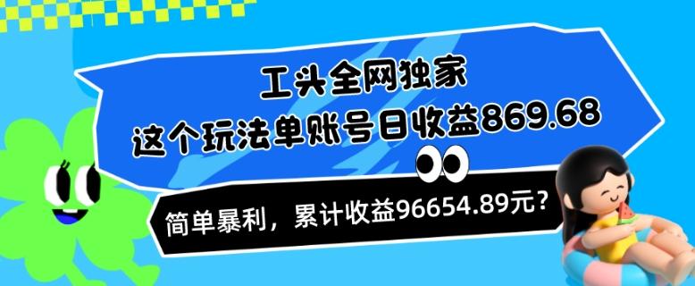 工头全网独家,这个玩法单账号日收益869.68,简单暴利,累计收益96654.89元?-第1张图片-我要自学网 工头全网独家,这个玩法单账号日收益869.68,简单暴利,累计收益96654.89元?-第1张图片-我要自学网