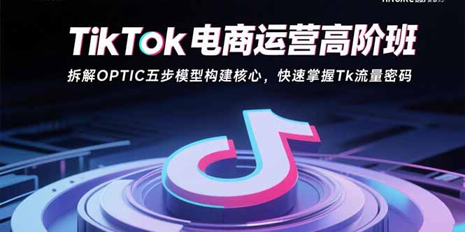 TikTok电商运营高阶班：拆解OPTIC五步模型构建核心，快速掌握Tk流量密码-第1张图片-我要自学网