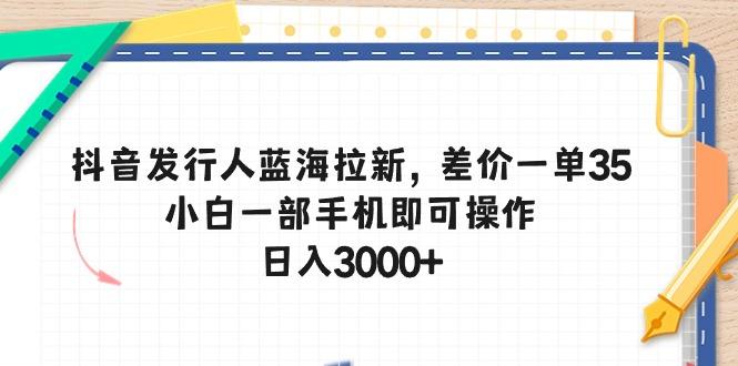 抖音发行人蓝海拉新，差价一单35，小白一部手机即可操作，日入3000+-第1张图片-我要自学网