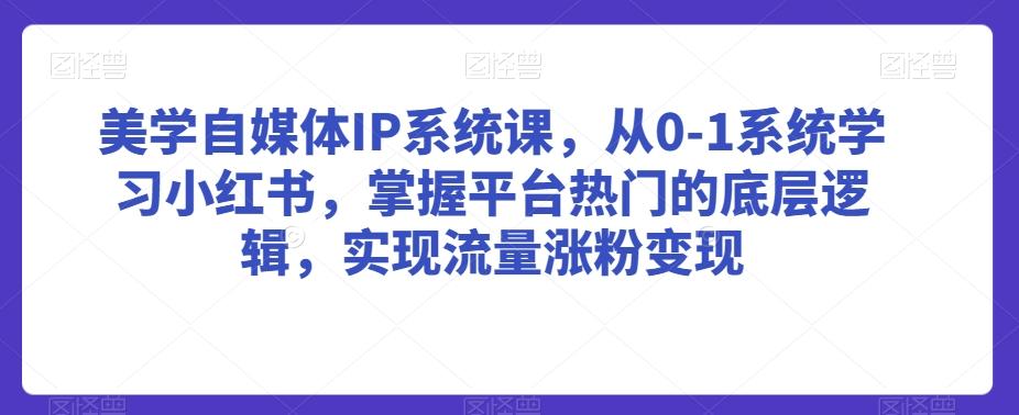 美学自媒体IP系统课，从0-1系统学习小红书，掌握平台热门的底层逻辑，实现流量涨粉变现-第1张图片-我要自学网