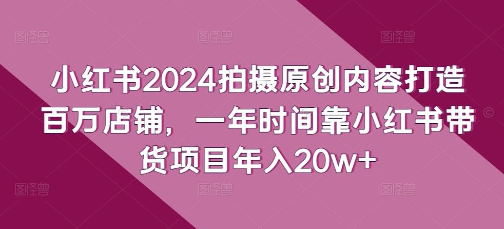 小红书2024拍摄原创内容打造百万店铺，一年时间靠小红书带货项目年入20w+-第1张图片-我要自学网