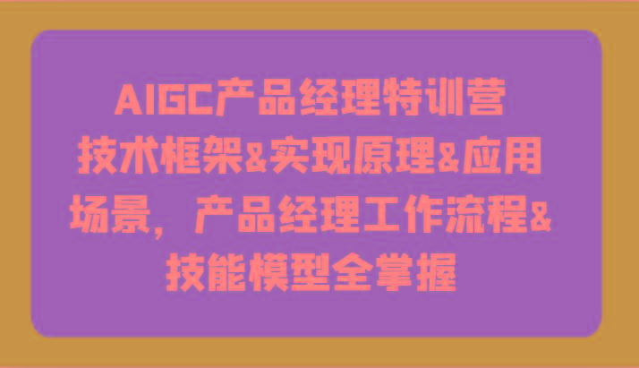 AIGC产品经理特训营-技术框架、实现原理、应用场景、工作流程、技能模型全掌握！-第1张图片-我要自学网