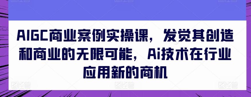 AIGC商业案例实操课，发觉其创造和商业的无限可能，Ai技术在行业应用新的商机-第1张图片-我要自学网