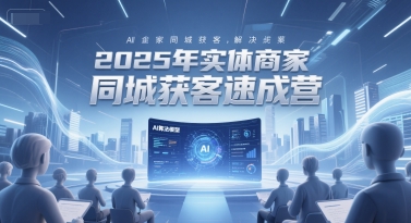 2025年实体商家同城获客速成营，同城企业AI获客全域解决方案-第1张图片-我要自学网