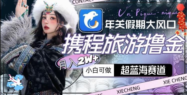 年关假期大风口，携程旅游撸金，超蓝海赛道,月入2w+【揭秘】-第1张图片-我要自学网