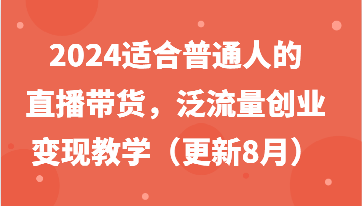 2024适合普通人的直播带货，泛流量创业变现教学(更新8月)-第1张图片-我要自学网