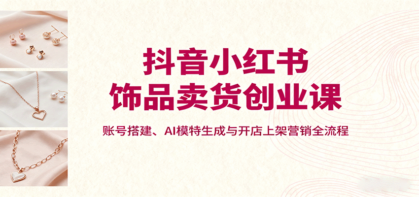 抖音小红书饰品卖货创业课，账号搭建、AI模特生成与开店上架营销全流程-第1张图片-我要自学网