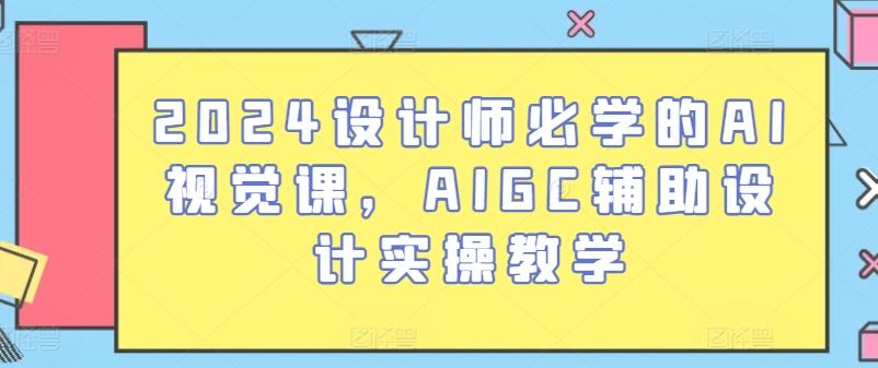 2024设计师必学的AI视觉课，AIGC辅助设计实操教学-第1张图片-我要自学网