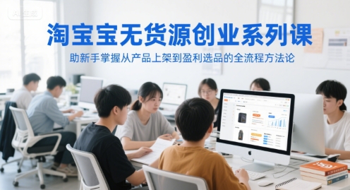 淘宝无货源创业系列课，助新手掌握从产品上架到盈利选品的全流程方法论-第1张图片-我要自学网