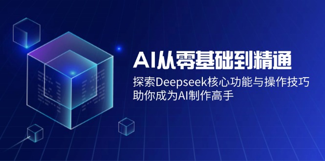 AI从零基础到精通：探索Deepseek核心功能与操作技巧，助你成为AI制作高手-第1张图片-我要自学网