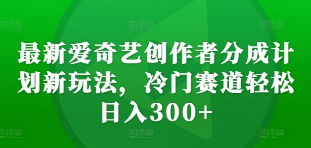 最新爱奇艺创作者分成计划新玩法，冷门赛道轻松日入300+【揭秘】-第1张图片-我要自学网