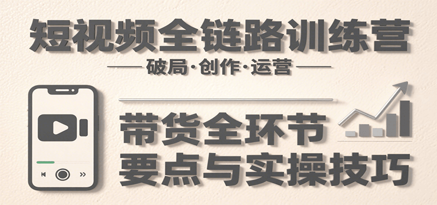 短视频全链路训练营：含破局、创作、运营、带货等多方面，详解各环节要点与实操技巧-第1张图片-我要自学网