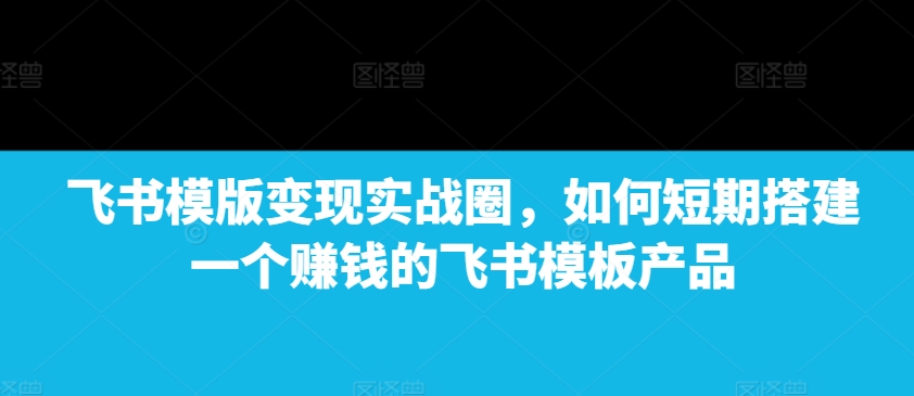 飞书模版变现实战圈,如何短期搭建一个赚钱的飞书模板产品-第1张图片-我要自学网 飞书模版变现实战圈,如何短期搭建一个赚钱的飞书模板产品-第1张图片-我要自学网