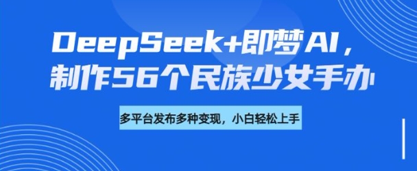 DeepSeek+即梦AI,制作56个民族少女手办,附详细教程+变现方向-第1张图片-我要自学网 DeepSeek+即梦AI,制作56个民族少女手办,附详细教程+变现方向-第1张图片-我要自学网