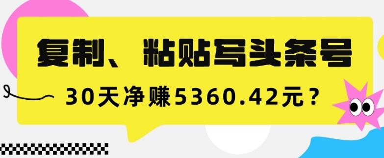 复制、粘贴写头条号，10分钟1篇，30天净赚5360.42元？-第1张图片-我要自学网