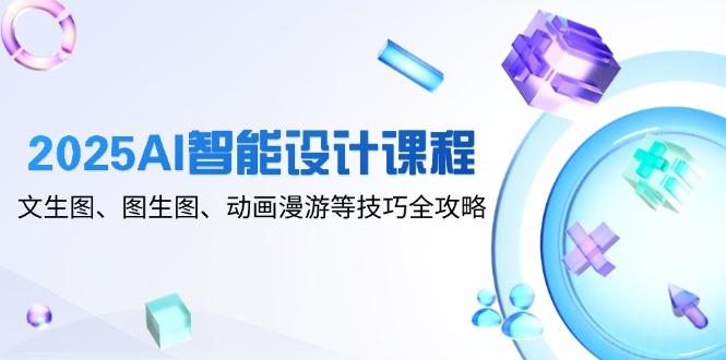2025AI智能设计课程，文生图、图生图、动画漫游等技巧全攻略-第1张图片-我要自学网