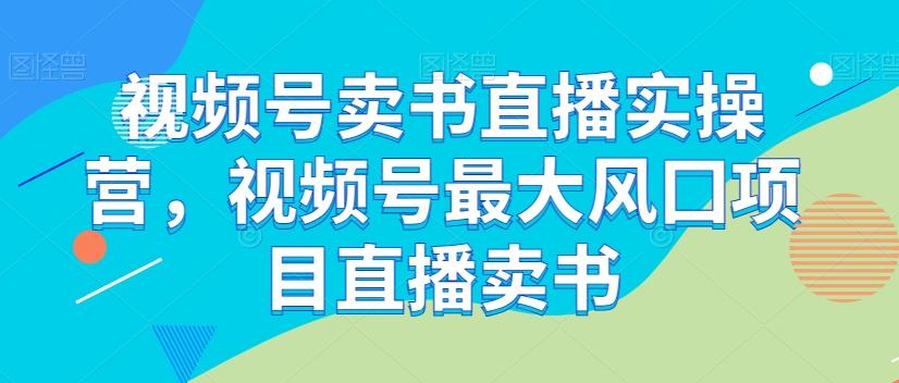 视频号卖书直播实操营，视频号最大风囗项目直播卖书-第1张图片-我要自学网