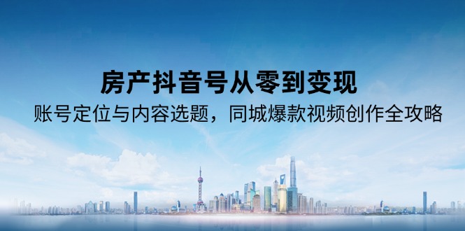 房产抖音号从零到变现，账号定位与内容选题，同城爆款视频创作全攻略-第1张图片-我要自学网