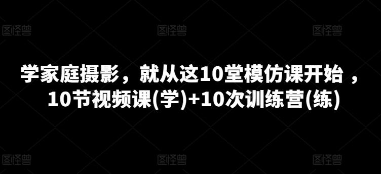 学家庭摄影，就从这10堂模仿课开始 ，10节视频课(学)+10次训练营(练)-第1张图片-我要自学网