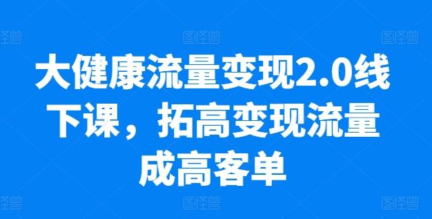 大健康流量变现2.0线下课,拓高变现流量成高客单,业绩10倍增长,低粉高变现,只讲落地实操-第1张图片-我要自学网 大健康流量变现2.0线下课,拓高变现流量成高客单,业绩10倍增长,低粉高变现,只讲落地实操-第1张图片-我要自学网
