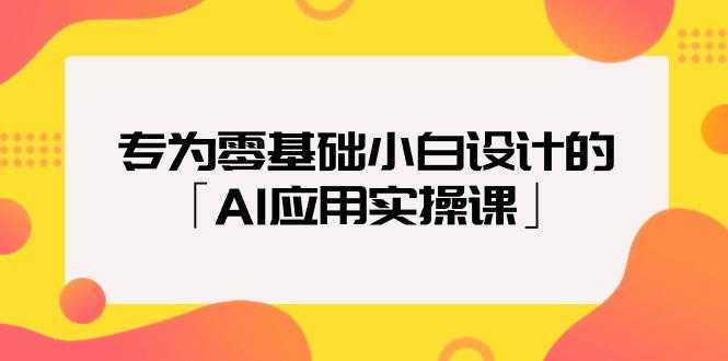(9578期)专为零基础小白设计的「AI应用实操课」18节视频课-第1张图片-我要自学网