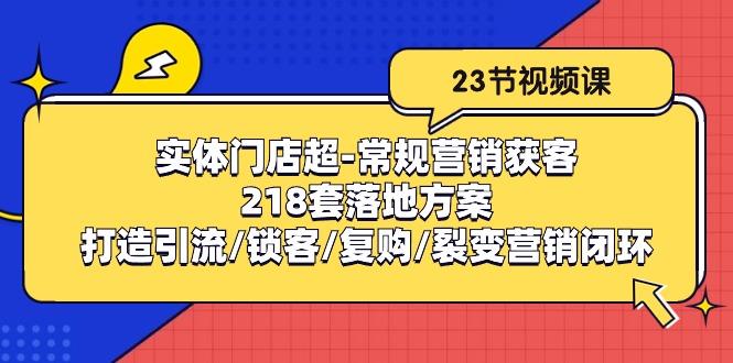 实体门店超-常规营销获客：218套落地方案/打造引流/锁客/复购/裂变营销-第1张图片-我要自学网