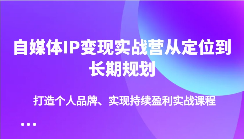 自媒体IP变现实战营从定位到长期规划，打造个人品牌、实现持续盈利实战课程-第1张图片-我要自学网