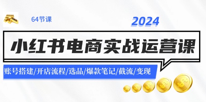 2024小红书电商实战运营课：账号搭建/开店流程/选品/爆款笔记/截流/变现-第1张图片-我要自学网