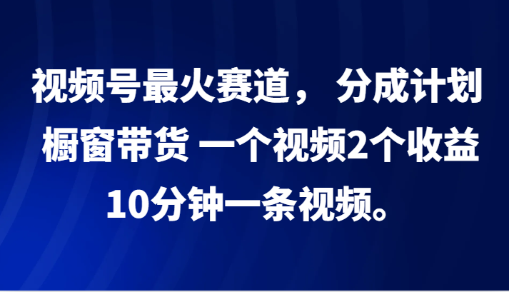 视频号最火赛道， 分成计划， 橱窗带货，一个视频2个收益，10分钟一条视频。-第1张图片-我要自学网