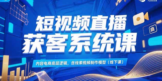 短视频直播获客系统课，内容电商底层逻辑，含线索视频制作模型(线下课-第1张图片-我要自学网