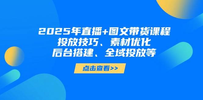 2025年短视频图文带货+直播带货：投放技巧、素材优化、后台搭建、全域投放等-第1张图片-我要自学网